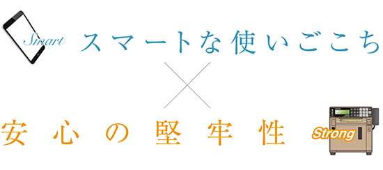 スマートな使いごこち×安心の堅牢性